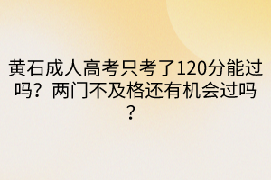 黃石成人高考只考了120分能過嗎？兩門不及格還有機(jī)會過嗎？