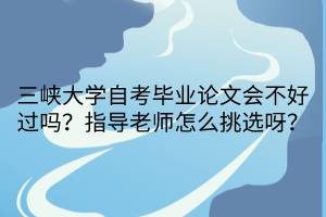 三峽大學(xué)自考畢業(yè)論文會(huì)不好過嗎？指導(dǎo)老師怎么挑選呀？