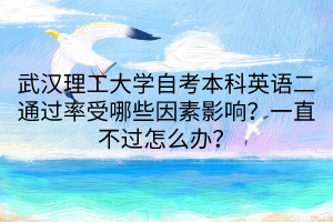 武漢理工大學(xué)自考本科英語二通過率受哪些因素影響？一直不過怎么辦？