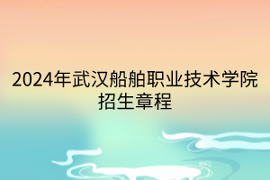 2024年武漢船舶職業(yè)技術(shù)學(xué)院招生章程