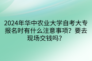 2024年華中農(nóng)業(yè)大學(xué)自考大專(zhuān)報(bào)名時(shí)有什么注意事項(xiàng)？要去現(xiàn)場(chǎng)交錢(qián)嗎？