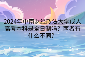 2024年中南財經政法大學成人高考本科是全日制嗎？兩者有什么不同？