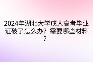 2024年湖北大學成人高考畢業(yè)證破了怎么辦？需要哪些材料？