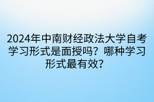 2024年中南財(cái)經(jīng)政法大學(xué)自考學(xué)習(xí)形式是面授嗎？哪種學(xué)習(xí)形式最有效？