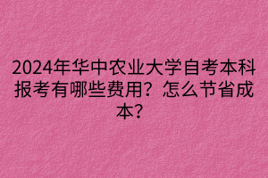 2024年華中農(nóng)業(yè)大學(xué)自考本科報(bào)考有哪些費(fèi)用？怎么節(jié)省成本？