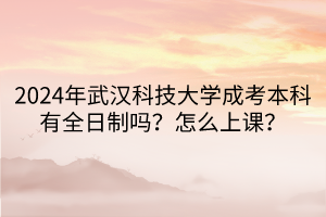 2024年武漢科技大學成考本科有全日制嗎？怎么上課？