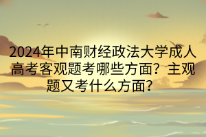 2024年中南財經(jīng)政法大學(xué)成人高考客觀題考哪些方面？主觀題又考什么方面？