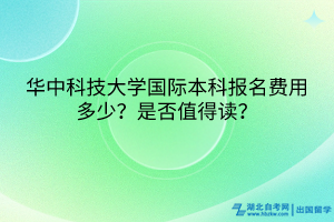 華中科技大學(xué)國際本科報(bào)名費(fèi)用多少？是否值得讀？