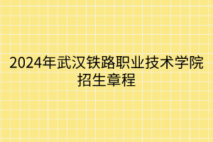 2024年武漢鐵路職業(yè)技術學院招生章程