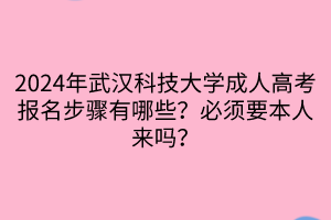 2024年武漢科技大學成人高考報名步驟有哪些？必須要本人來嗎？