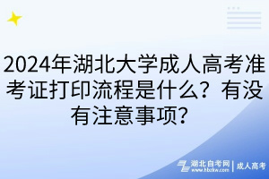 2024年湖北大學(xué)成人高考準(zhǔn)考證打印流程是什么？有沒(méi)有注意事項(xiàng)？