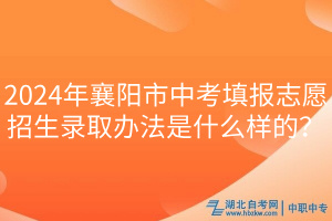 2024年襄陽市中考填報(bào)志愿招生錄取辦法是什么樣的？