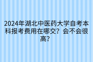 2024年湖北中醫(yī)藥大學(xué)自考本科報(bào)考費(fèi)用在哪交？會(huì)不會(huì)很高？