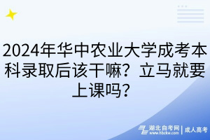 2024年華中農(nóng)業(yè)大學(xué)成考本科錄取后該干嘛？立馬就要上課嗎？