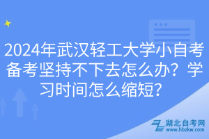 2024年武漢輕工大學(xué)小自考備考堅(jiān)持不下去怎么辦？學(xué)習(xí)時(shí)間怎么縮短？