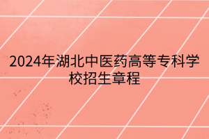 2024年湖北中醫(yī)藥高等?？茖W(xué)校招生章程