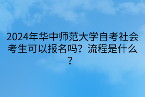 2024年華中師范大學(xué)自考社會(huì)考生可以報(bào)名嗎？流程是什么？