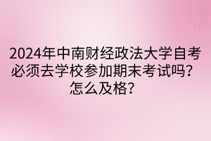 2024年中南財經(jīng)政法大學自考必須去學校參加期末考試嗎？怎么及格？