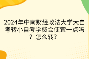 2024年中南財經(jīng)政法大學(xué)大自考轉(zhuǎn)小自考學(xué)費會便宜一點嗎？怎么轉(zhuǎn)？