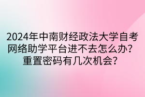 2024年中南財經(jīng)政法大學(xué)自考網(wǎng)絡(luò)助學(xué)平臺進不去怎么辦？重置密碼有幾次機會？