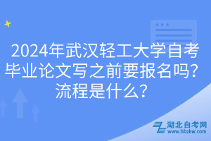 2024年武漢輕工大學(xué)自考畢業(yè)論文寫之前要報(bào)名嗎？流程是什么？