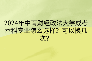 2024年中南財(cái)經(jīng)政法大學(xué)成考本科專業(yè)怎么選擇？可以換幾次？____