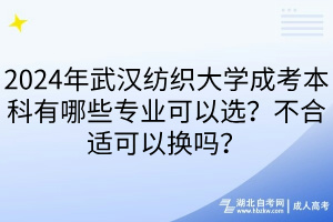 2024年武漢紡織大學(xué)成考本科有哪些專業(yè)可以選？不合適可以換嗎？