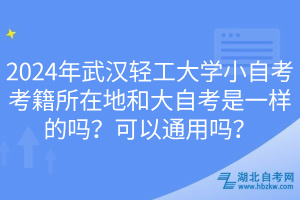 2024年武漢輕工大學(xué)小自考考籍所在地和大自考是一樣的嗎？可以通用嗎？