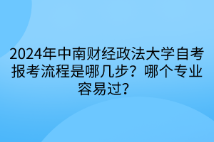 2024年中南財經(jīng)政法大學自考報考流程是哪幾步？哪個專業(yè)容易過？