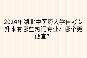 2024年湖北中醫(yī)藥大學自考專升本有哪些熱門專業(yè)？哪個更便宜？