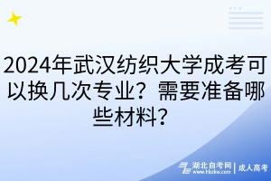 2024年武漢紡織大學(xué)成考可以換幾次專業(yè)？需要準(zhǔn)備哪些材料？