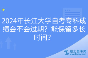 2024年長(zhǎng)江大學(xué)自考專(zhuān)科成績(jī)會(huì)不會(huì)過(guò)期？能保留多長(zhǎng)時(shí)間？