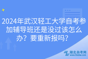 2024年武漢輕工大學(xué)自考參加輔導(dǎo)班還是沒過該怎么辦？要重新報(bào)嗎？