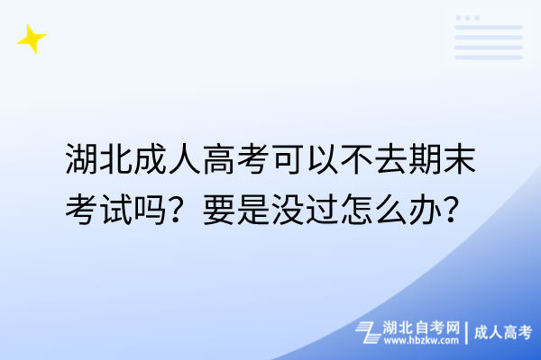 湖北成人高考可以不去期末考試嗎？要是沒過怎么辦？