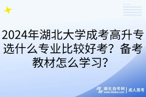 2024年湖北大學(xué)成考高升專選什么專業(yè)比較好考？備考教材怎么學(xué)習(xí)？