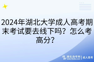 2024年湖北大學(xué)成人高考期末考試要去線下嗎？怎么考高分？