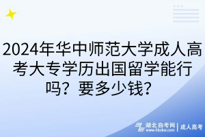 2024年華中師范大學(xué)成人高考大專學(xué)歷出國留學(xué)能行嗎？要多少錢？