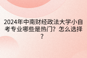 2024年中南財(cái)經(jīng)政法大學(xué)小自考專業(yè)哪些是熱門？怎么選擇？