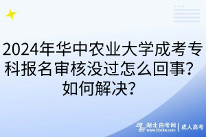 2024年華中農(nóng)業(yè)大學(xué)成考專科報名審核沒過怎么回事？如何解決？