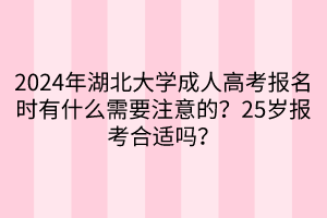 2024年湖北大學(xué)成人高考報(bào)名時(shí)有什么需要注意的？25歲報(bào)考合適嗎？____