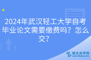 2024年武漢輕工大學(xué)自考畢業(yè)論文需要繳費(fèi)嗎？怎么交？