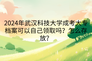 2024年武漢科技大學(xué)成考大專檔案可以自己領(lǐng)取嗎？怎么存放？