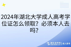 2024年湖北大學(xué)成人高考學(xué)位證怎么領(lǐng)?。勘仨毐救巳?？