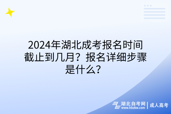 2024年湖北成考報(bào)名時(shí)間截止到幾月？報(bào)名詳細(xì)步驟是什么？