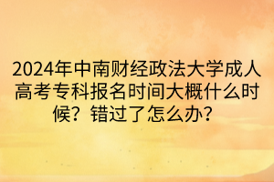 2024年中南財(cái)經(jīng)政法大學(xué)成人高考專(zhuān)科報(bào)名時(shí)間大概什么時(shí)候？錯(cuò)過(guò)了怎么辦？