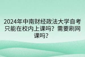 2024年中南財(cái)經(jīng)政法大學(xué)自考只能在校內(nèi)上課嗎？需要刷網(wǎng)課嗎？