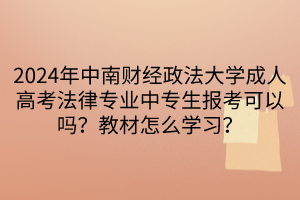 2024年中南財(cái)經(jīng)政法大學(xué)成人高考法律專(zhuān)業(yè)中專(zhuān)生報(bào)考可以嗎？教材怎么學(xué)習(xí)？