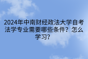 2024年中南財(cái)經(jīng)政法大學(xué)自考法學(xué)專(zhuān)業(yè)需要哪些條件？怎么學(xué)習(xí)？