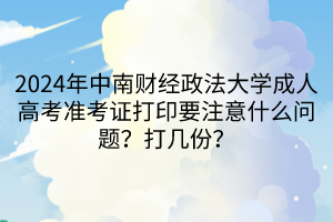 2024年中南財經(jīng)政法大學成人高考準考證打印要注意什么問題？打幾份？