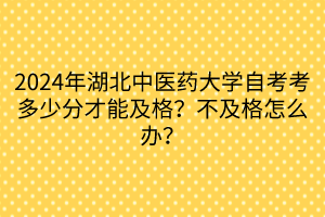 2024年湖北中醫(yī)藥大學(xué)自考考多少分才能及格？不及格怎么辦？